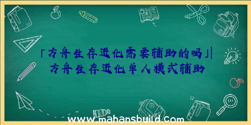 「方舟生存进化需要辅助的吗」|方舟生存进化单人模式辅助